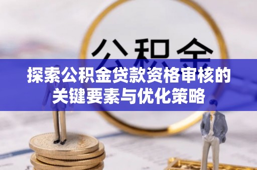 磴口探索公积金贷款资格审核的关键要素与优化策略