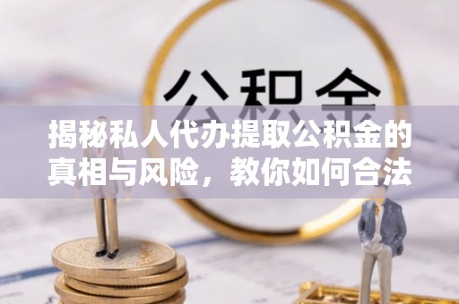 磴口揭秘私人代办提取公积金的真相与风险，教你如何合法高效操作