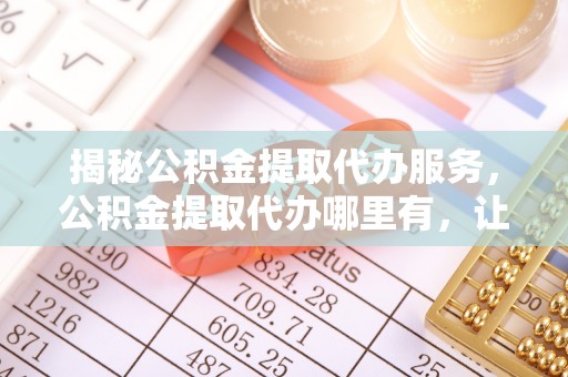 磴口揭秘公积金提取代办服务，公积金提取代办哪里有，让你省时省心的解决方案