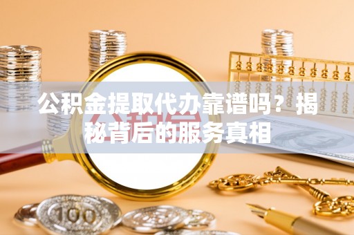 磴口公积金提取代办靠谱吗？揭秘背后的服务真相