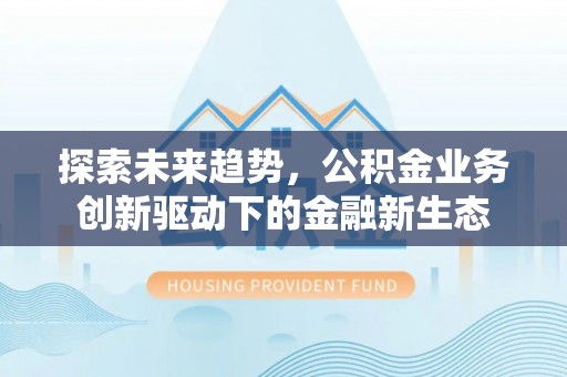 磴口探索未来趋势，公积金业务创新驱动下的金融新生态