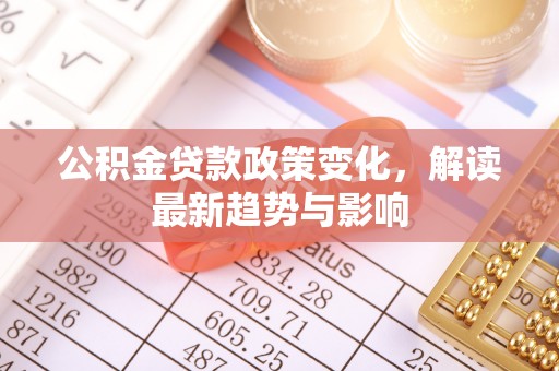 磴口公积金贷款政策变化，解读最新趋势与影响