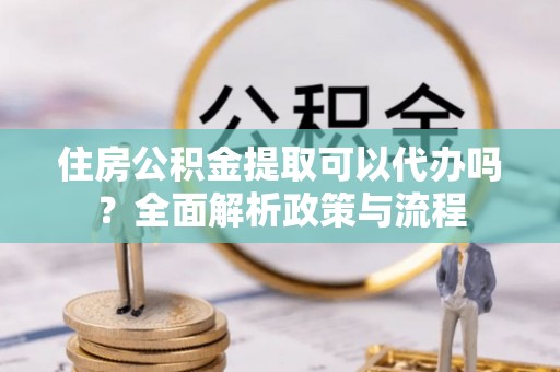 磴口住房公积金提取可以代办吗？全面解析政策与流程