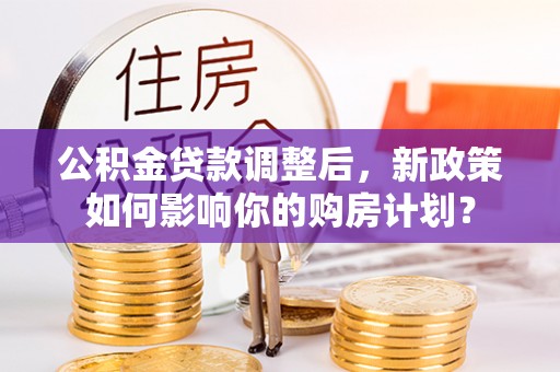 磴口公积金贷款调整后，新政策如何影响你的购房计划？