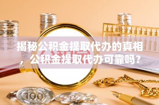 磴口揭秘公积金提取代办的真相，公积金提取代办可靠吗？
