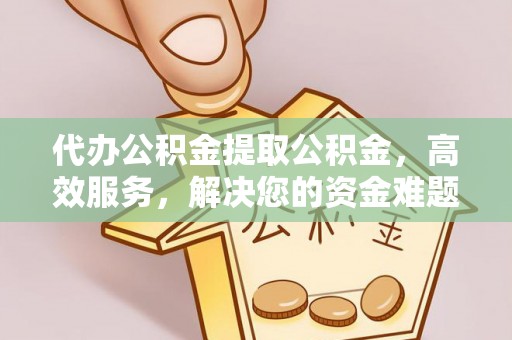 磴口代办公积金提取公积金，高效服务，解决您的资金难题