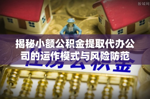 磴口揭秘小额公积金提取代办公司的运作模式与风险防范