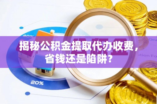 磴口揭秘公积金提取代办收费，省钱还是陷阱？