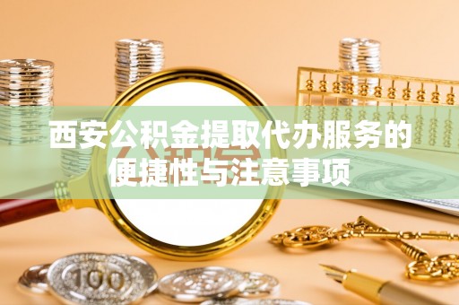磴口西安公积金提取代办服务的便捷性与注意事项