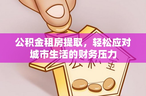 磴口公积金租房提取，轻松应对城市生活的财务压力