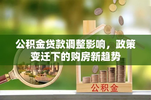 磴口公积金贷款调整影响，政策变迁下的购房新趋势