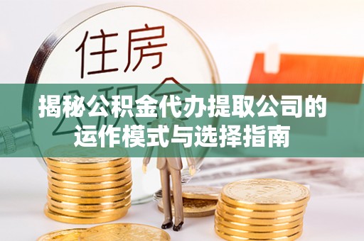磴口揭秘公积金代办提取公司的运作模式与选择指南