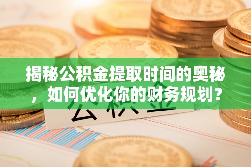 磴口揭秘公积金提取时间的奥秘，如何优化你的财务规划？