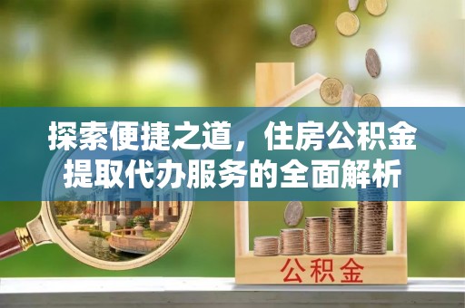 磴口探索便捷之道，住房公积金提取代办服务的全面解析