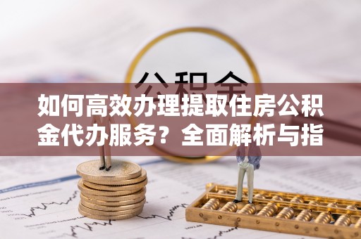 磴口如何高效办理提取住房公积金代办服务？全面解析与指南