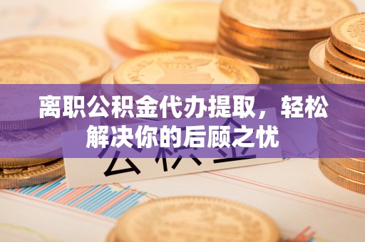 磴口离职公积金代办提取，轻松解决你的后顾之忧