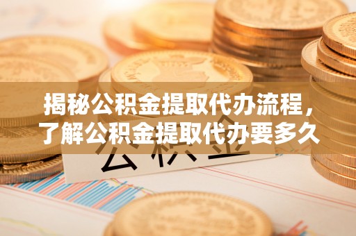 磴口揭秘公积金提取代办流程，了解公积金提取代办要多久的关键因素