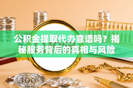 磴口公积金提取代办靠谱吗？揭秘服务背后的真相与风险