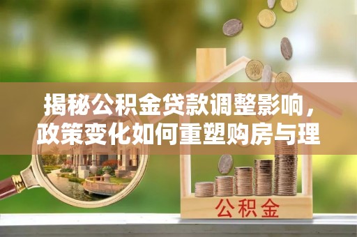 磴口揭秘公积金贷款调整影响，政策变化如何重塑购房与理财规划