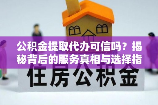 磴口公积金提取代办可信吗？揭秘背后的服务真相与选择指南