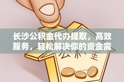 磴口长沙公积金代办提取，高效服务，轻松解决你的资金需求