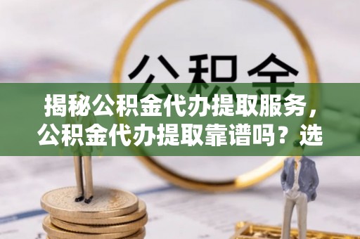 磴口揭秘公积金代办提取服务，公积金代办提取靠谱吗？选择前你需要知道这些！