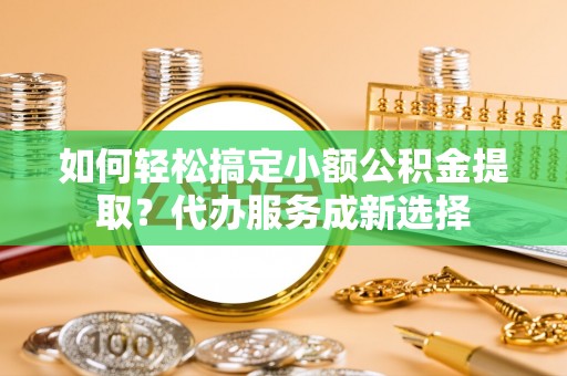 磴口如何轻松搞定小额公积金提取？代办服务成新选择