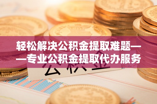 磴口轻松解决公积金提取难题——专业公积金提取代办服务详解