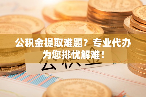 磴口公积金提取难题？专业代办为您排忧解难！