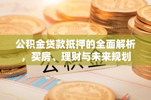 磴口公积金贷款抵押的全面解析，买房、理财与未来规划