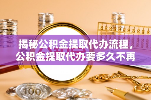 磴口揭秘公积金提取代办流程，公积金提取代办要多久不再是谜题