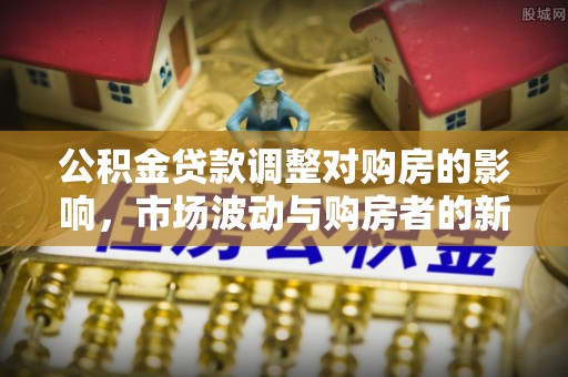 磴口公积金贷款调整对购房的影响，市场波动与购房者的新选择