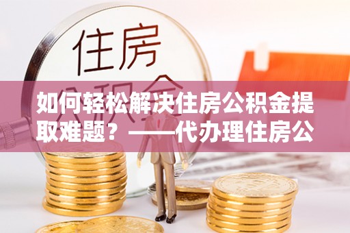 磴口如何轻松解决住房公积金提取难题？——代办理住房公积金提取服务解析