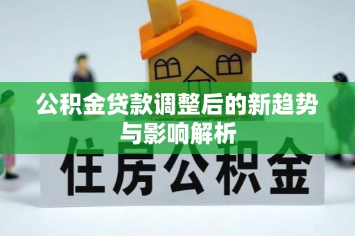 磴口公积金贷款调整后的新趋势与影响解析