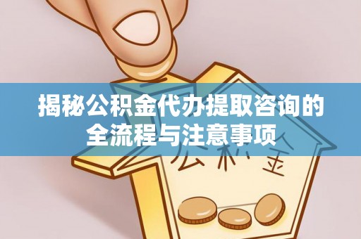 磴口揭秘公积金代办提取咨询的全流程与注意事项