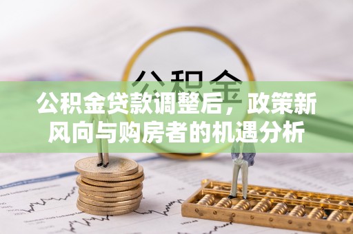 磴口公积金贷款调整后，政策新风向与购房者的机遇分析