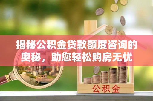磴口揭秘公积金贷款额度咨询的奥秘，助您轻松购房无忧
