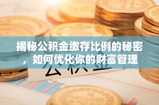 磴口揭秘公积金缴存比例的秘密，如何优化你的财富管理