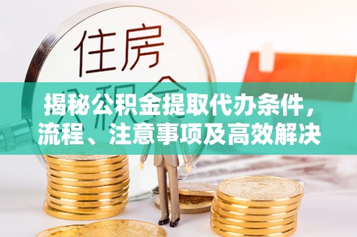 磴口揭秘公积金提取代办条件，流程、注意事项及高效解决方案