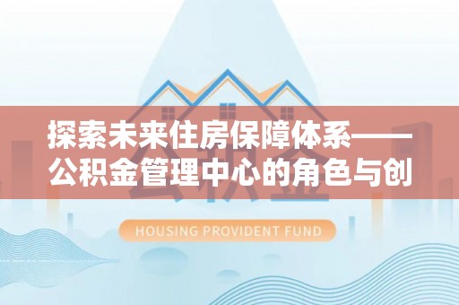 磴口探索未来住房保障体系——公积金管理中心的角色与创新