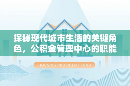 磴口探秘现代城市生活的关键角色，公积金管理中心的职能与影响