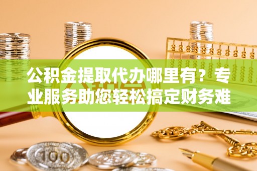 磴口公积金提取代办哪里有？专业服务助您轻松搞定财务难题