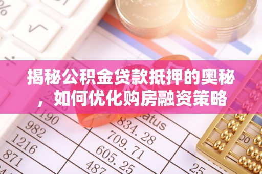 磴口揭秘公积金贷款抵押的奥秘，如何优化购房融资策略