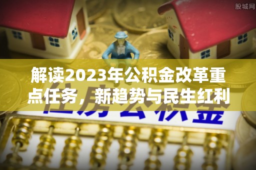 磴口解读2023年公积金改革重点任务，新趋势与民生红利