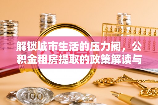 磴口解锁城市生活的压力阀，公积金租房提取的政策解读与实践指南