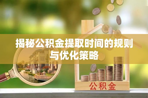磴口揭秘公积金提取时间的规则与优化策略