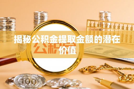 磴口揭秘公积金提取金额的潜在价值