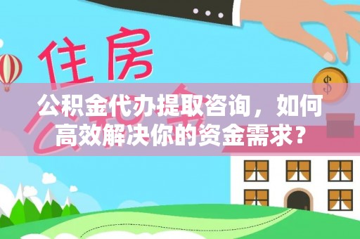磴口公积金代办提取咨询，如何高效解决你的资金需求？