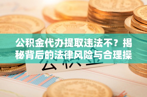磴口公积金代办提取违法不？揭秘背后的法律风险与合理操作