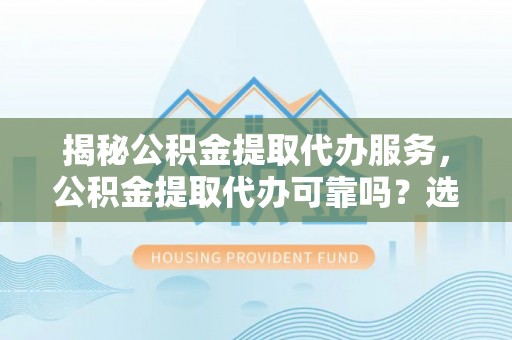 磴口揭秘公积金提取代办服务，公积金提取代办可靠吗？选择需谨慎